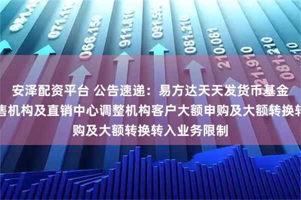 安泽配资平台 公告速递：易方达天天发货币基金在非直销销售机构及直销中心调整机构客户大额申购及大额转换转入业务限制