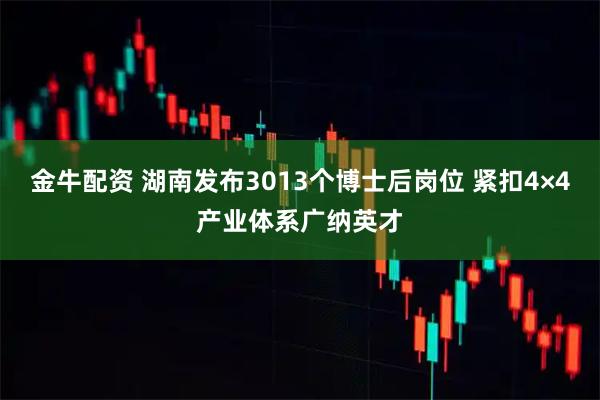 金牛配资 湖南发布3013个博士后岗位 紧扣4×4产业体系广纳英才