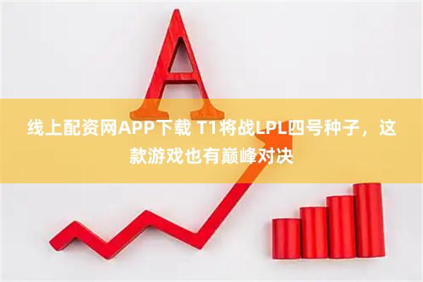 线上配资网APP下载 T1将战LPL四号种子，这款游戏也有巅峰对决