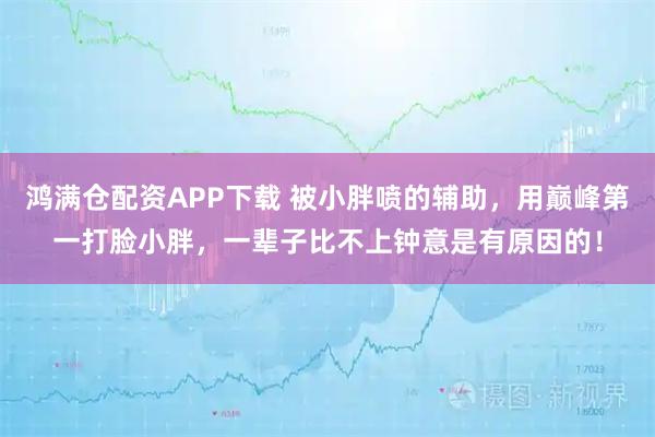 鸿满仓配资APP下载 被小胖喷的辅助，用巅峰第一打脸小胖，一辈子比不上钟意是有原因的！