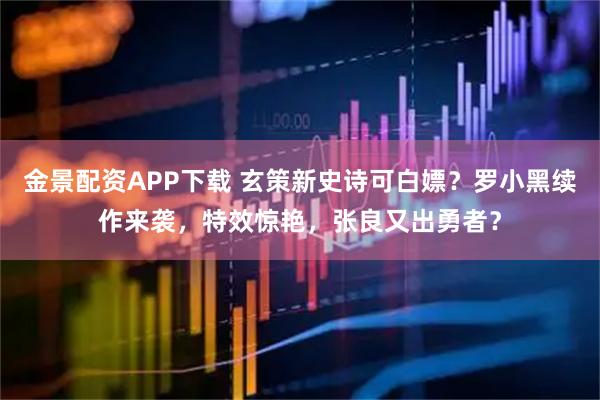 金景配资APP下载 玄策新史诗可白嫖？罗小黑续作来袭，特效惊艳，张良又出勇者？
