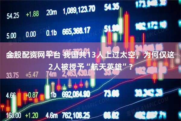 金股配资网平台 我国共13人上过太空，为何仅这2人被授予“航天英雄”？