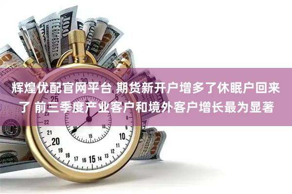 辉煌优配官网平台 期货新开户增多了休眠户回来了 前三季度产业客户和境外客户增长最为显著