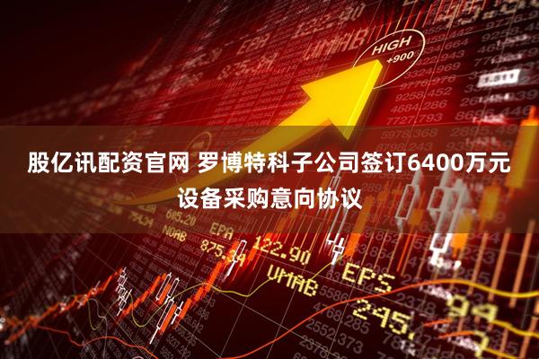 股亿讯配资官网 罗博特科子公司签订6400万元设备采购意向协议