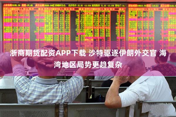 浙商期货配资APP下载 沙特驱逐伊朗外交官 海湾地区局势更趋复杂