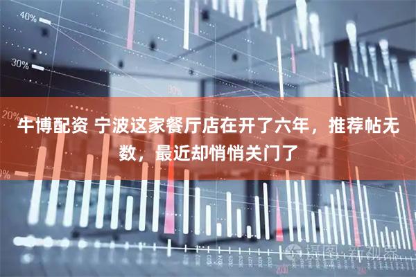 牛博配资 宁波这家餐厅店在开了六年，推荐帖无数，最近却悄悄关门了