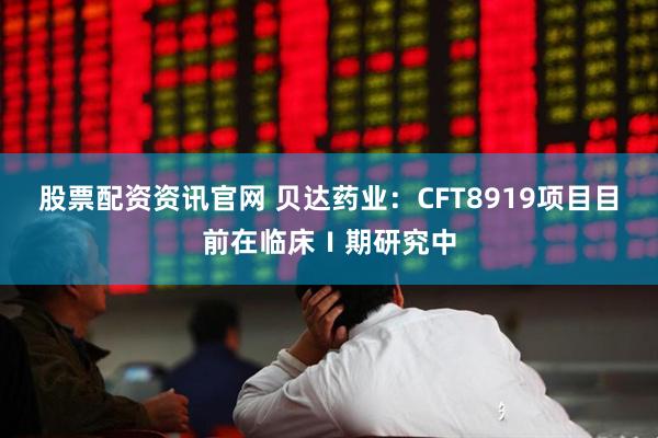 股票配资资讯官网 贝达药业：CFT8919项目目前在临床Ⅰ期研究中