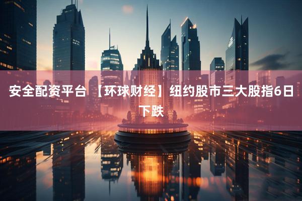 安全配资平台 【环球财经】纽约股市三大股指6日下跌