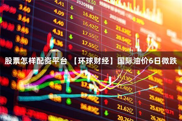 股票怎样配资平台 【环球财经】国际油价6日微跌