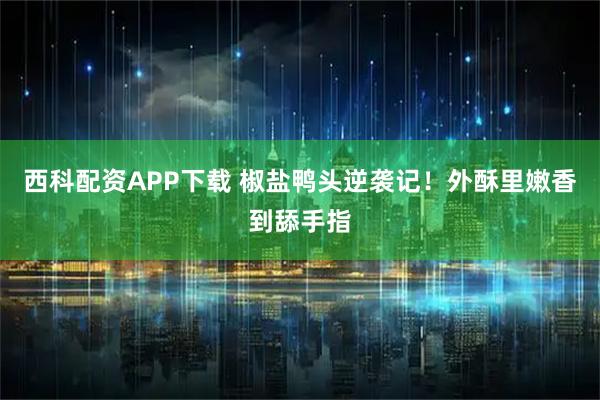 西科配资APP下载 椒盐鸭头逆袭记！外酥里嫩香到舔手指