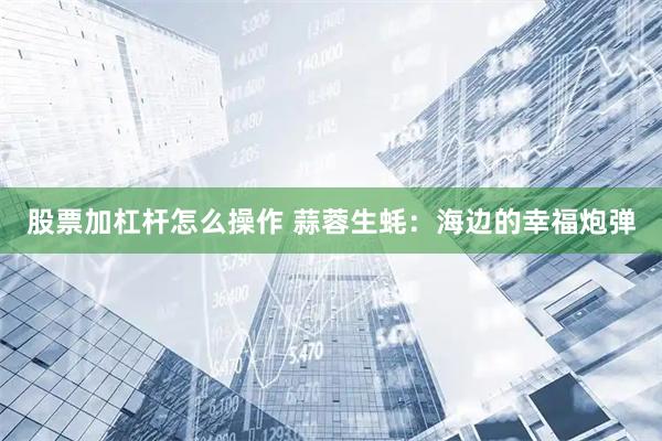 股票加杠杆怎么操作 蒜蓉生蚝：海边的幸福炮弹