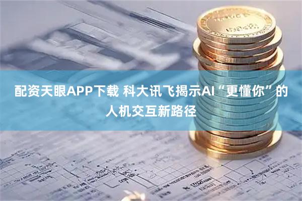 配资天眼APP下载 科大讯飞揭示AI“更懂你”的人机交互新路径