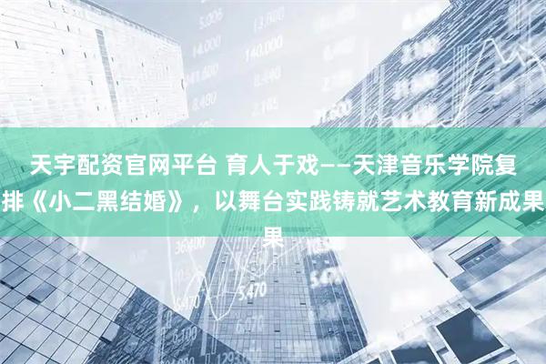 天宇配资官网平台 育人于戏——天津音乐学院复排《小二黑结婚》，以舞台实践铸就艺术教育新成果