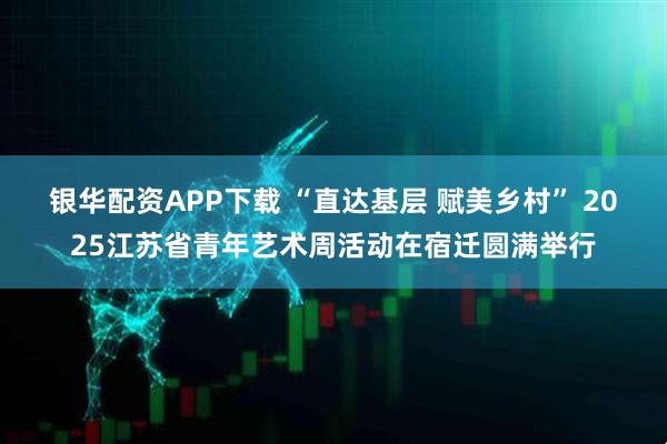 银华配资APP下载 “直达基层 赋美乡村” 2025江苏省青年艺术周活动在宿迁圆满举行