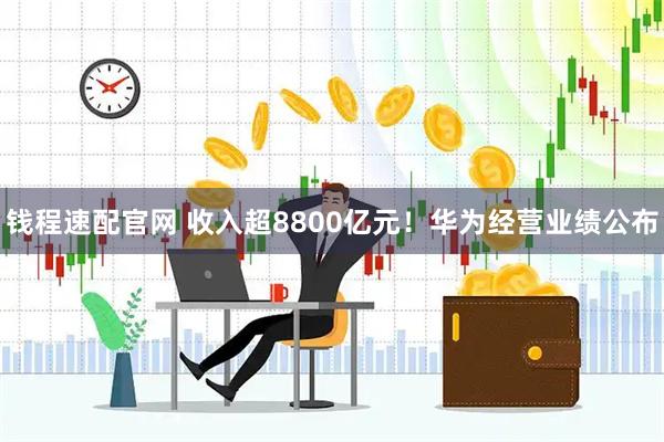 钱程速配官网 收入超8800亿元！华为经营业绩公布