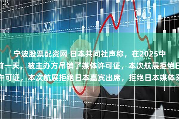 宁波股票配资网 日本共同社声称，在2025中国珠海亚洲通用航空展前一天，被主办方吊销了媒体许可证，本次航展拒绝日本嘉宾出席，拒绝日本媒体采访