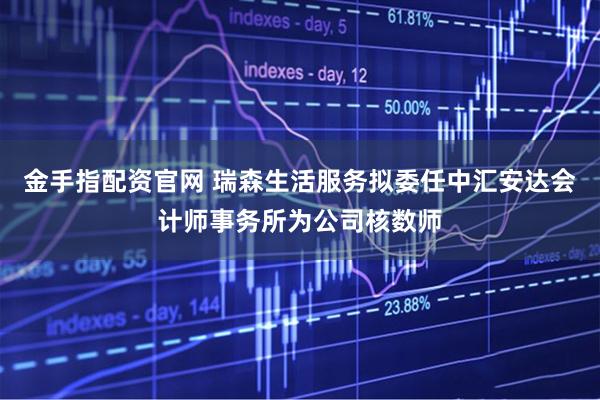 金手指配资官网 瑞森生活服务拟委任中汇安达会计师事务所为公司核数师