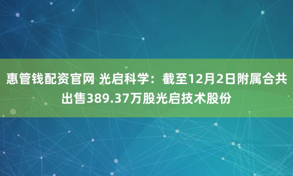 惠管钱配资官网 光启科学：截至12月2日附属合共出售389.37万股光启技术股份