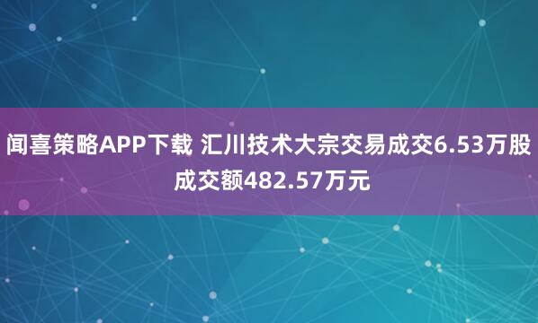 闻喜策略APP下载 汇川技术大宗交易成交6.53万股 成交额482.57万元
