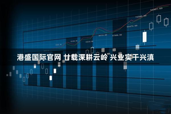 港盛国际官网 廿载深耕云岭 兴业实干兴滇