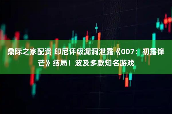 鼎际之家配资 印尼评级漏洞泄露《007：初露锋芒》结局！波及多款知名游戏
