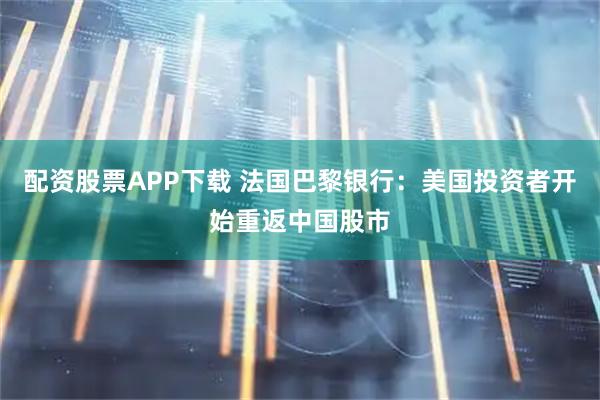 配资股票APP下载 法国巴黎银行：美国投资者开始重返中国股市