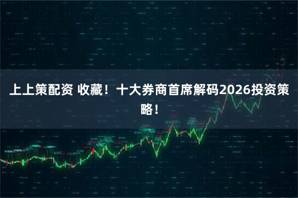 上上策配资 收藏！十大券商首席解码2026投资策略！