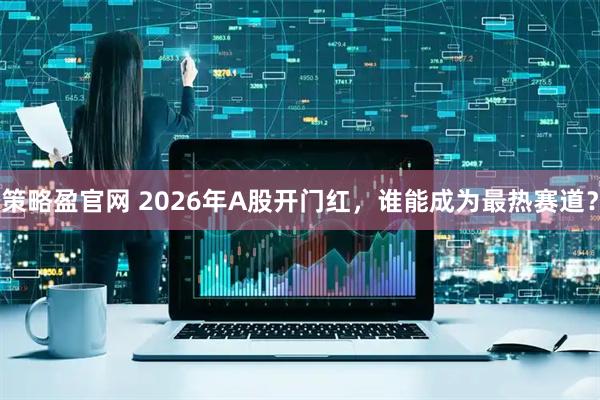 策略盈官网 2026年A股开门红，谁能成为最热赛道？