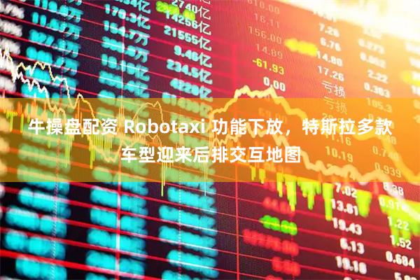牛操盘配资 Robotaxi 功能下放，特斯拉多款车型迎来后排交互地图