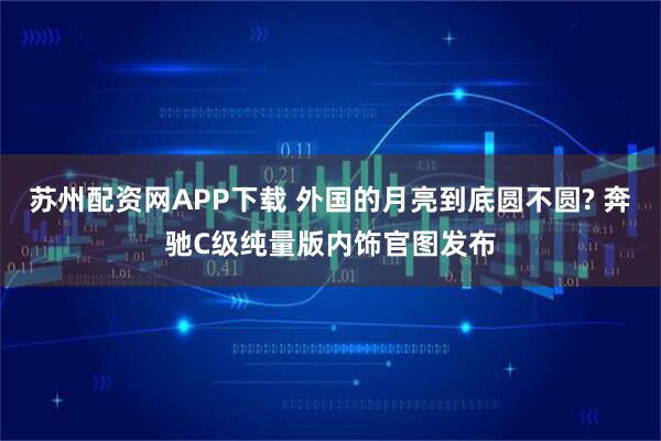 苏州配资网APP下载 外国的月亮到底圆不圆? 奔驰C级纯量版内饰官图发布