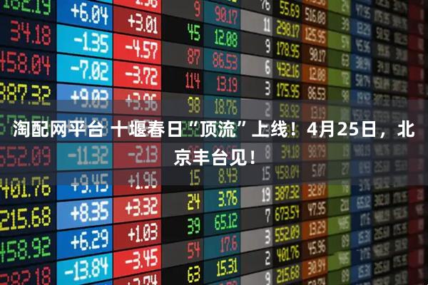 淘配网平台 十堰春日“顶流”上线！4月25日，北京丰台见！
