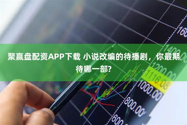 聚赢盘配资APP下载 小说改编的待播剧，你最期待哪一部?