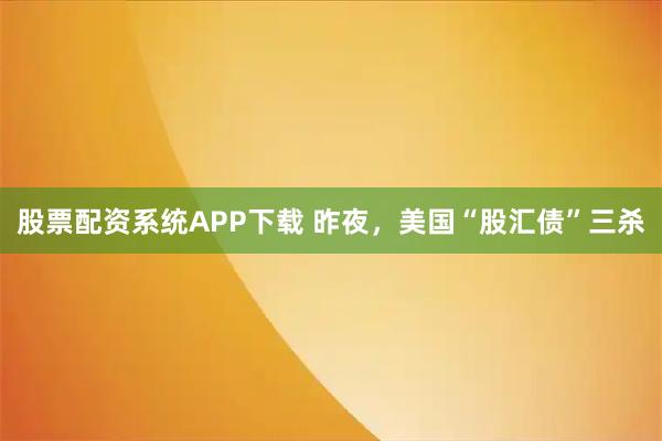 股票配资系统APP下载 昨夜，美国“股汇债”三杀