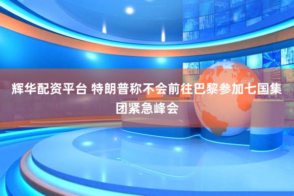 辉华配资平台 特朗普称不会前往巴黎参加七国集团紧急峰会