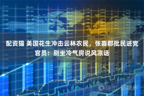 配资猫 美国花生冲击云林农民，张嘉郡批民进党官员：别坐冷气房说风凉话