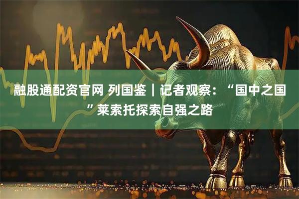 融股通配资官网 列国鉴｜记者观察：“国中之国”莱索托探索自强之路