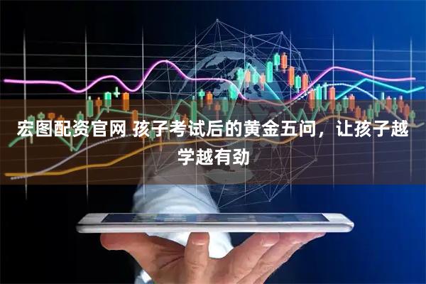 宏图配资官网 孩子考试后的黄金五问，让孩子越学越有劲