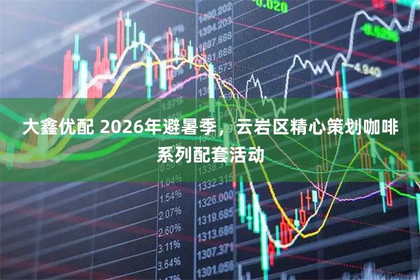大鑫优配 2026年避暑季，云岩区精心策划咖啡系列配套活动