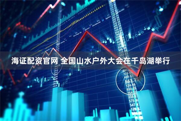 海证配资官网 全国山水户外大会在千岛湖举行