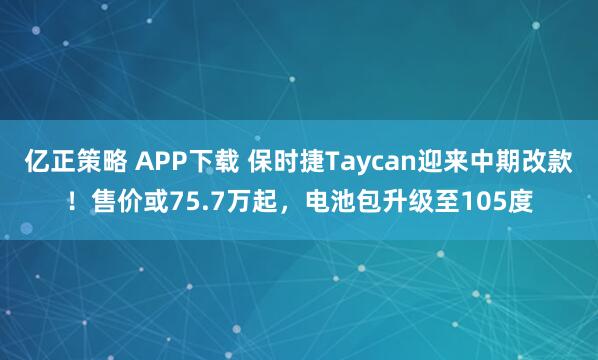 亿正策略 APP下载 保时捷Taycan迎来中期改款！售价或75.7万起，电池包升级至105度