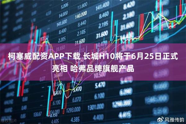 柯塞威配资APP下载 长城H10将于6月25日正式亮相 哈弗品牌旗舰产品