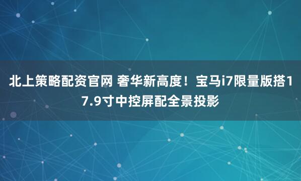 北上策略配资官网 奢华新高度！宝马i7限量版搭17.9寸中控屏配全景投影