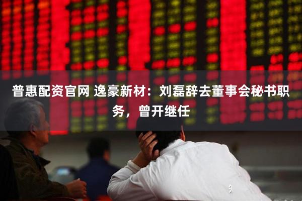 普惠配资官网 逸豪新材：刘磊辞去董事会秘书职务，曾开继任