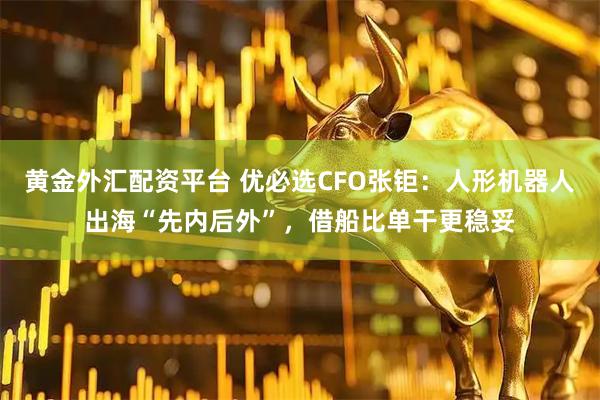 黄金外汇配资平台 优必选CFO张钜：人形机器人出海“先内后外”，借船比单干更稳妥