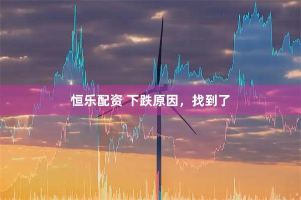 恒乐配资 下跌原因，找到了