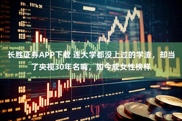 长胜证券APP下载 连大学都没上过的学渣，却当了央视30年名嘴，如今成女性榜样