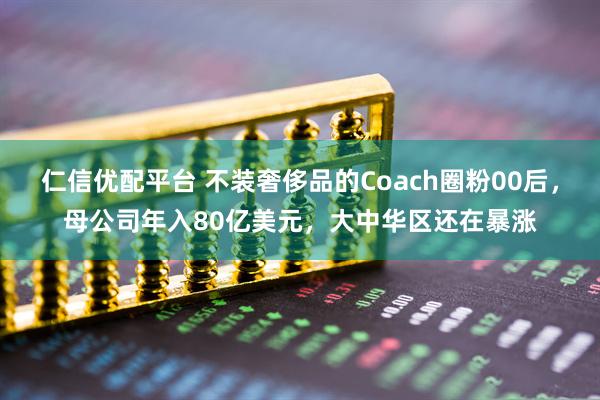 仁信优配平台 不装奢侈品的Coach圈粉00后，母公司年入80亿美元，大中华区还在暴涨