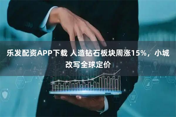 乐发配资APP下载 人造钻石板块周涨15%，小城改写全球定价