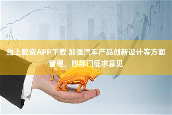线上配资APP下载 加强汽车产品创新设计等方面管理，四部门征求意见