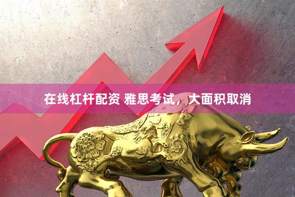 在线杠杆配资 雅思考试，大面积取消